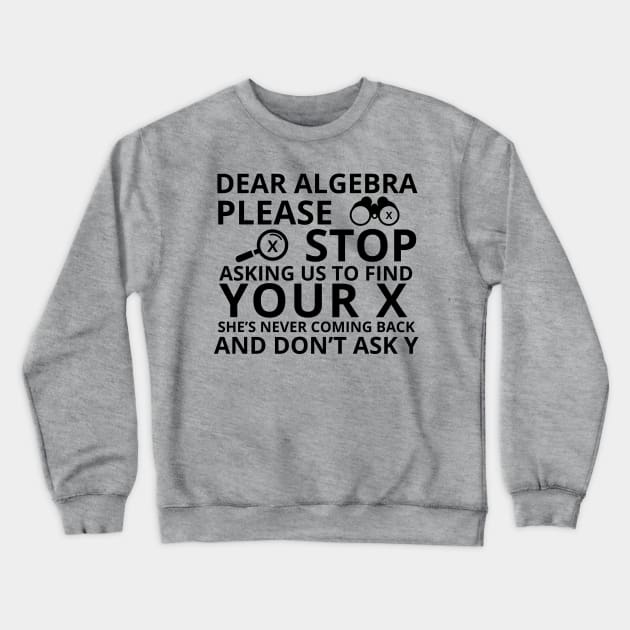 Dear Algebra Please Stop Asking Us To Find Your X Math Funny Teacher Shirt Crewneck Sweatshirt by K.C Designs